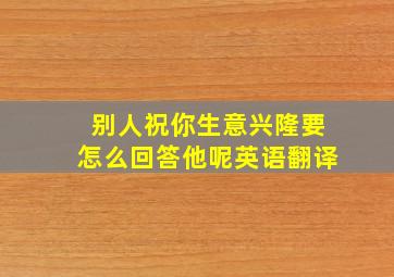 别人祝你生意兴隆要怎么回答他呢英语翻译