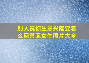 别人祝你生意兴隆要怎么回答呢女生图片大全