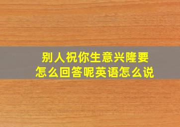 别人祝你生意兴隆要怎么回答呢英语怎么说