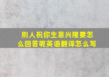 别人祝你生意兴隆要怎么回答呢英语翻译怎么写