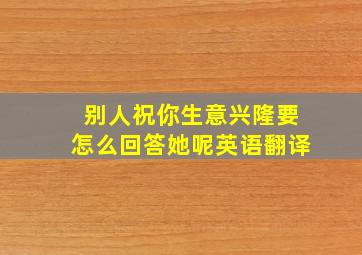 别人祝你生意兴隆要怎么回答她呢英语翻译