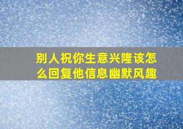 别人祝你生意兴隆该怎么回复他信息幽默风趣