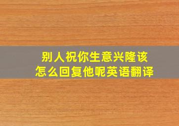 别人祝你生意兴隆该怎么回复他呢英语翻译