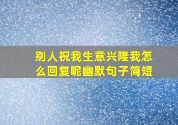 别人祝我生意兴隆我怎么回复呢幽默句子简短