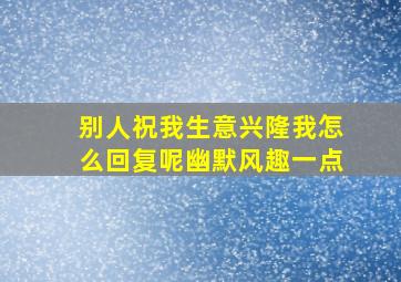 别人祝我生意兴隆我怎么回复呢幽默风趣一点