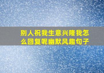 别人祝我生意兴隆我怎么回复呢幽默风趣句子