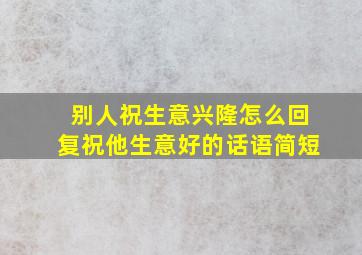 别人祝生意兴隆怎么回复祝他生意好的话语简短