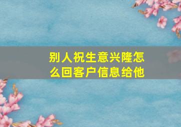 别人祝生意兴隆怎么回客户信息给他