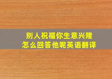 别人祝福你生意兴隆怎么回答他呢英语翻译