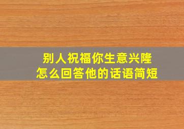 别人祝福你生意兴隆怎么回答他的话语简短