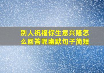 别人祝福你生意兴隆怎么回答呢幽默句子简短