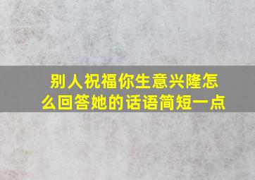 别人祝福你生意兴隆怎么回答她的话语简短一点