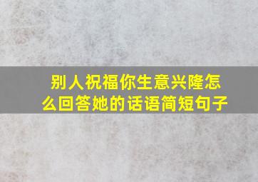 别人祝福你生意兴隆怎么回答她的话语简短句子