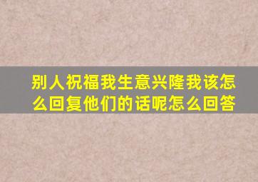 别人祝福我生意兴隆我该怎么回复他们的话呢怎么回答