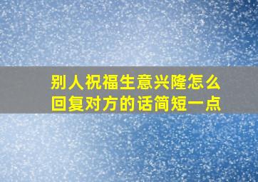 别人祝福生意兴隆怎么回复对方的话简短一点