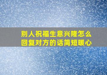 别人祝福生意兴隆怎么回复对方的话简短暖心