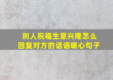 别人祝福生意兴隆怎么回复对方的话语暖心句子