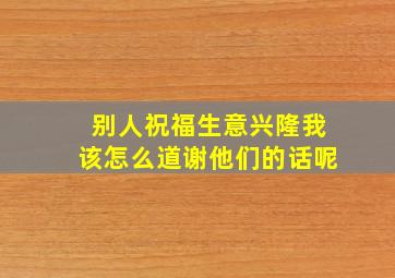 别人祝福生意兴隆我该怎么道谢他们的话呢