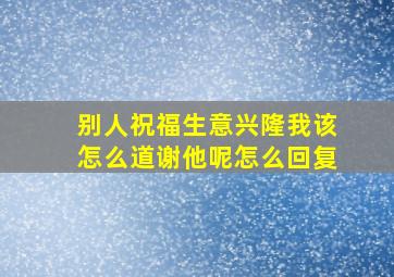 别人祝福生意兴隆我该怎么道谢他呢怎么回复