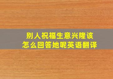 别人祝福生意兴隆该怎么回答她呢英语翻译