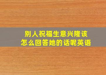 别人祝福生意兴隆该怎么回答她的话呢英语