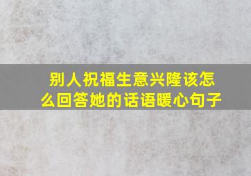 别人祝福生意兴隆该怎么回答她的话语暖心句子