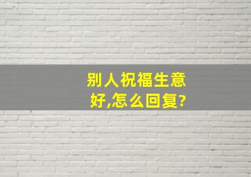 别人祝福生意好,怎么回复?