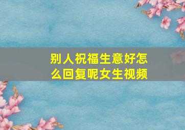 别人祝福生意好怎么回复呢女生视频