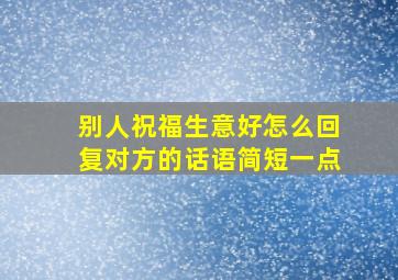 别人祝福生意好怎么回复对方的话语简短一点