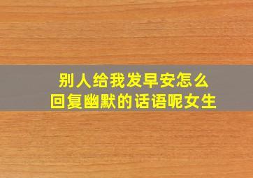 别人给我发早安怎么回复幽默的话语呢女生