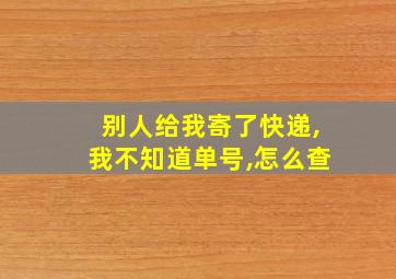 别人给我寄了快递,我不知道单号,怎么查