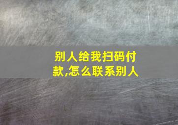 别人给我扫码付款,怎么联系别人