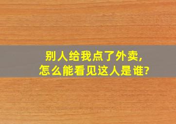 别人给我点了外卖,怎么能看见这人是谁?