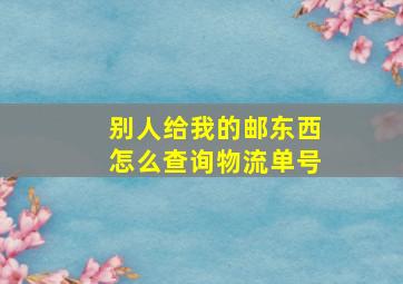 别人给我的邮东西怎么查询物流单号