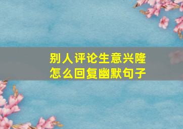 别人评论生意兴隆怎么回复幽默句子