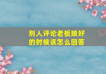 别人评论老板娘好的时候该怎么回答