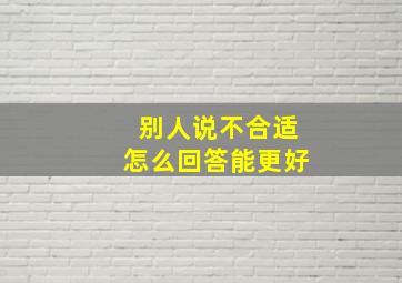 别人说不合适怎么回答能更好