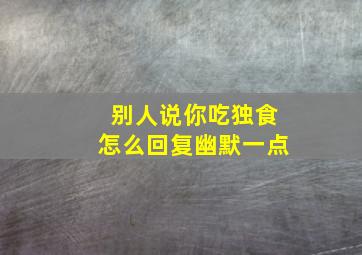 别人说你吃独食怎么回复幽默一点