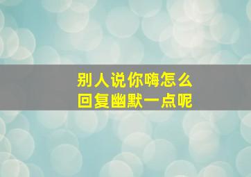 别人说你嗨怎么回复幽默一点呢