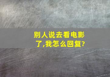 别人说去看电影了,我怎么回复?