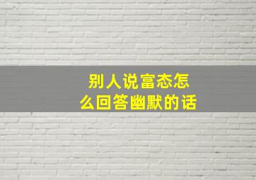 别人说富态怎么回答幽默的话