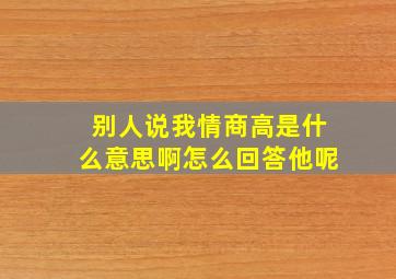 别人说我情商高是什么意思啊怎么回答他呢