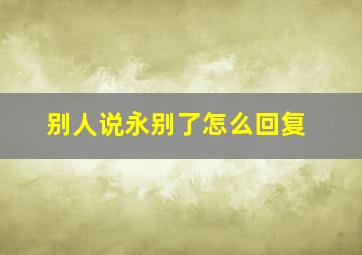 别人说永别了怎么回复