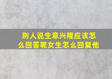 别人说生意兴隆应该怎么回答呢女生怎么回复他