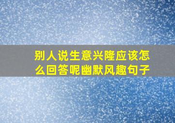 别人说生意兴隆应该怎么回答呢幽默风趣句子