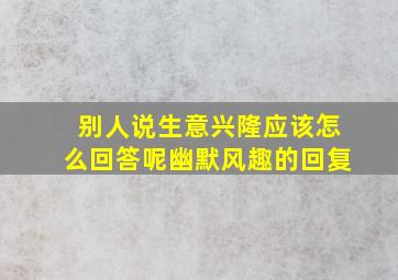 别人说生意兴隆应该怎么回答呢幽默风趣的回复