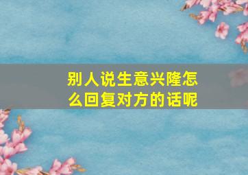 别人说生意兴隆怎么回复对方的话呢