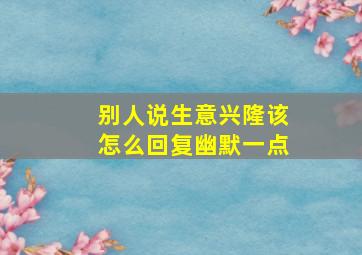 别人说生意兴隆该怎么回复幽默一点