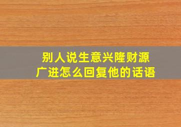 别人说生意兴隆财源广进怎么回复他的话语