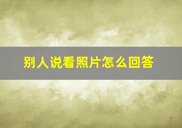 别人说看照片怎么回答